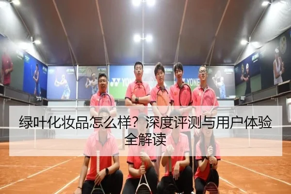 绿叶化妆品怎么样?深度评测与用户体验全解读
