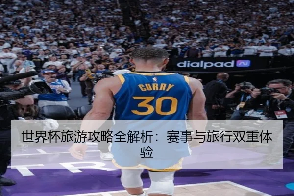 世界杯旅游攻略全解析：赛事与旅行双重体验