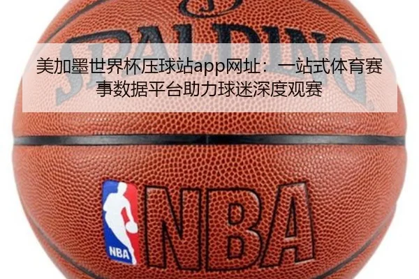美加墨世界杯压球站app网址：一站式体育赛事数据平台助力球迷深度观赛